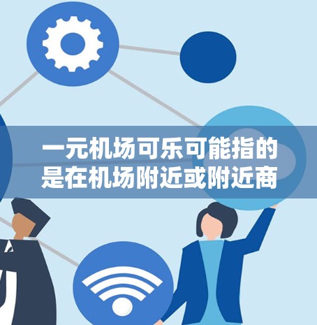 一元机场可乐可能指的是在机场附近或附近商店出售的可乐产品，价格通常在1元人民币左右。以下是一些可能的情况和信息