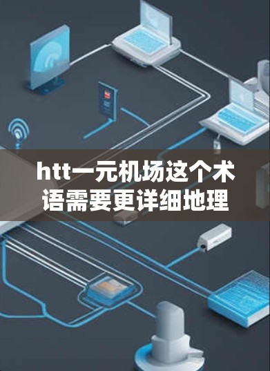 htt一元机场这个术语需要更详细地理解其具体含义，可能涉及到多个方面。以下是一些可能的解释