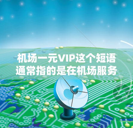 机场一元VIP这个短语通常指的是在机场服务中，通过一元服务确认乘客行程和座位，从而获得专业、便捷的服务体验，类似于VIP（私人服务）的范畴