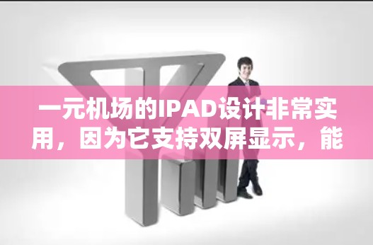 一元机场的IPAD设计非常实用，因为它支持双屏显示，能够同时查看机场信息和航班信息，适合用户快速浏览和查找。以下是关于一元机场IPAD的具体设计特点和功能建议