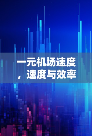 一元机场速度，速度与效率的完美结合
