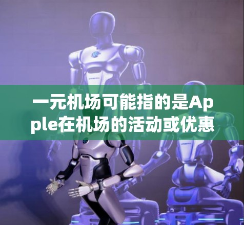 一元机场可能指的是Apple在机场的活动或优惠，具体信息取决于具体的活动内容。以下是一些常见的Apple在机场的活动和优惠信息