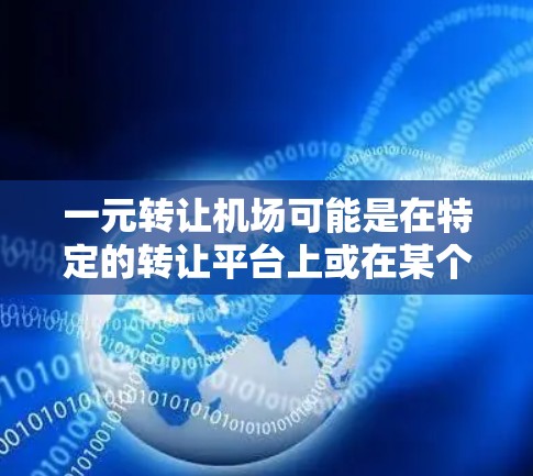 一元转让机场可能是在特定的转让平台上或在某个特定情况下，用户希望以较低的价格或更短的时间将机场转让。然而，机场转让通常涉及很大的资金投入，价格往往不会非常低，尤其是在国际大都市或国际物流中心