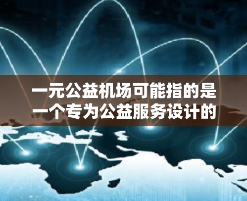 一元公益机场可能指的是一个专为公益服务设计的机场，或者是一元化的公益项目。以下是一些可能的解释和建议