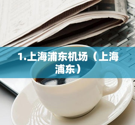 1.上海浦东机场（上海浦东）