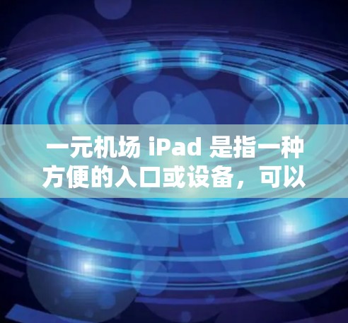 一元机场 iPad 是指一种方便的入口或设备，可以在机场中使用，方便您在机场中进行支付、购物、交通等活动。以下是一些常见的解决方案
