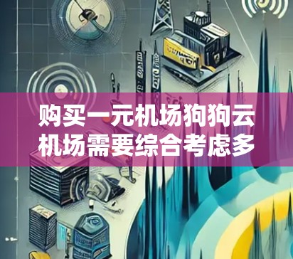 购买一元机场狗狗云机场需要综合考虑多个因素，以下是一步步的建议