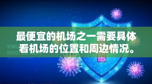 最便宜的机场之一需要具体看机场的位置和周边情况。以下是一些可能比较便宜的机场