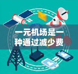 一元机场是一种通过减少费用或简化流程来提高乘客舒适度的一种特色机场服务。以下是对一元机场的详细说明
