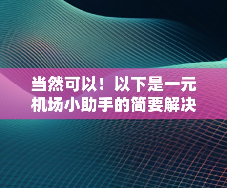 当然可以！以下是一元机场小助手的简要解决方案