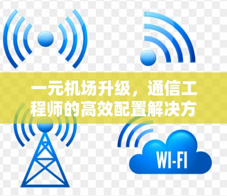 一元机场升级，通信工程师的高效配置解决方案