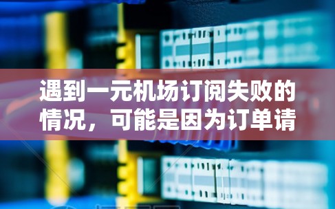 遇到一元机场订阅失败的情况，可能是因为订单请求未正确完成，或者信息有误。以下是一些可能的解决步骤