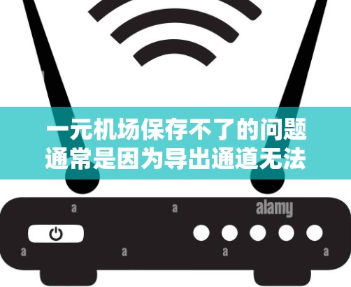 一元机场保存不了的问题通常是因为导出通道无法正常运行或存在安全隐患。为了解决这个问题，可以采取以下步骤
