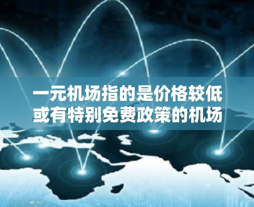一元机场指的是价格较低或有特别免费政策的机场。以下是一些关键点