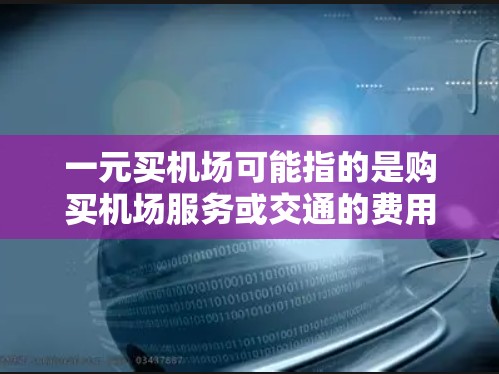 一元买机场可能指的是购买机场服务或交通的费用比较便宜，甚至是一元就能买到机场相关的设施或服务。以下是一些可能的解释