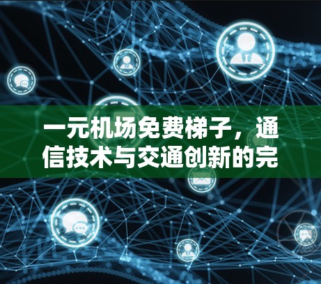 一元机场免费梯子，通信技术与交通创新的完美融合