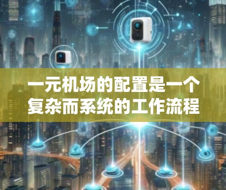 一元机场的配置是一个复杂而系统的工作流程，需要从多个关键环节进行整合和优化。以下是详细的步骤说明