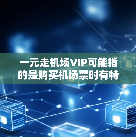 一元走机场VIP可能指的是购买机场票时有特别优惠或折扣，尤其是针对VIP会员的活动。以下是一些可能的机场票优惠活动和购买方法