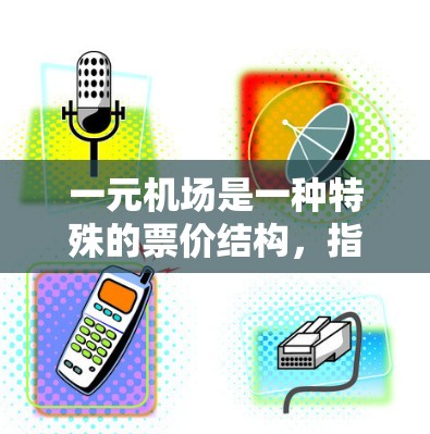 一元机场是一种特殊的票价结构，指每个机场只有一种票价，即只卖一种票型，如5元或1元的票。这种设计在某些国家或地区存在，但目前尚未广泛使用。以下是对一元机场的详细分析