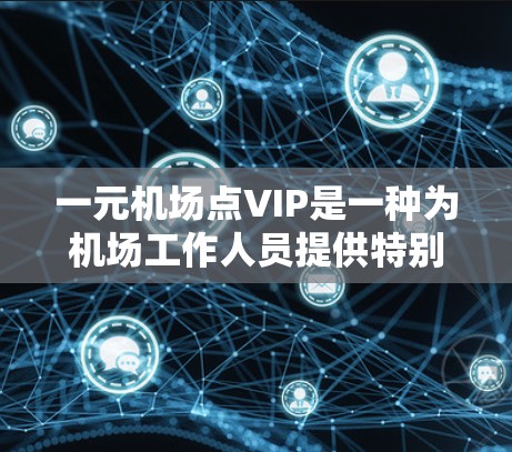 一元机场点VIP是一种为机场工作人员提供特别待遇的服务模式，旨在提升机场的整体体验。以下是对这一概念的详细分析
