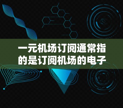 一元机场订阅通常指的是订阅机场的电子订阅卡（如电子机场卡、电子票务卡等）用于方便旅客的乘车、购票、退票等服务。以下是关于一元机场订阅的一些基本信息和使用流程