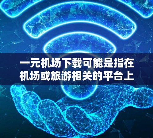 一元机场下载可能是指在机场或旅游相关的平台上，下载机场内部的服务或文件，价格较低或方便。如果你需要下载机场内部的文件，可以尝试以下方法
