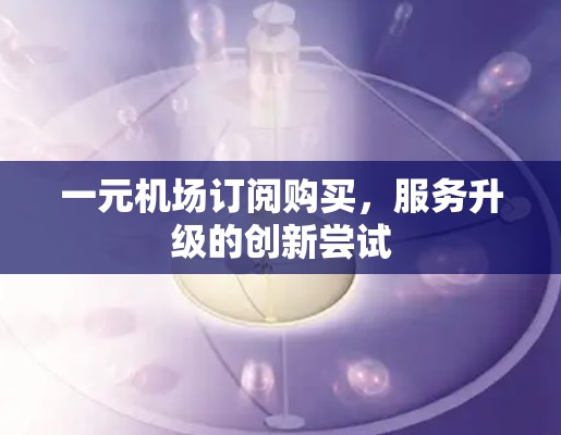 一元机场订阅购买，服务升级的创新尝试