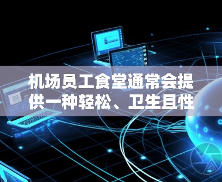 机场员工食堂通常会提供一种轻松、卫生且性价比高的用餐体验。以下是一些可以考虑的机场员工餐厅，价格通常为一元，适合机场员工的用餐需求