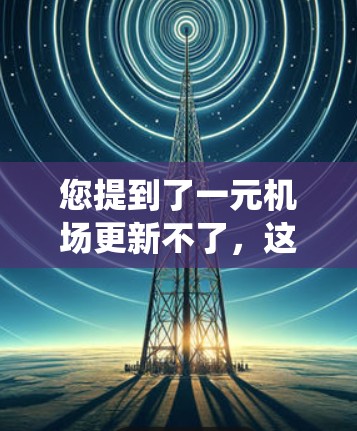 您提到了一元机场更新不了，这可能是因为设备不兼容、操作流程有问题或者系统故障。以下是一些建议，您可以根据实际情况调整