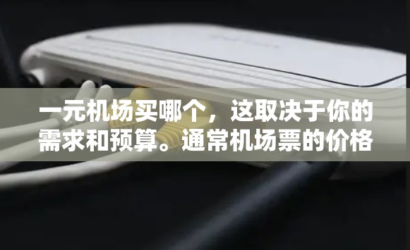 一元机场买哪个，这取决于你的需求和预算。通常机场票的价格范围在1元到2元之间，但具体价格会因地区、季节和座位类型而异。以下是一些建议