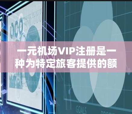 一元机场VIP注册是一种为特定旅客提供的额外特权服务，通常涉及免费进入机场设施、折扣机票价格等。以下是关于VIP注册的详细信息