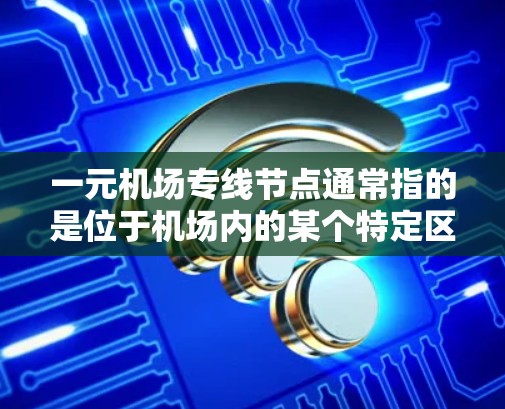 一元机场专线节点通常指的是位于机场内的某个特定区域，专为游客或乘客提供便捷服务的点，价格相对低廉。这种节点通常位于机场内，方便游客或乘客前往机场的其他区域或景点