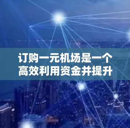 订购一元机场是一个高效利用资金并提升机场运营效率的过程，以下是一个清晰的步骤指南