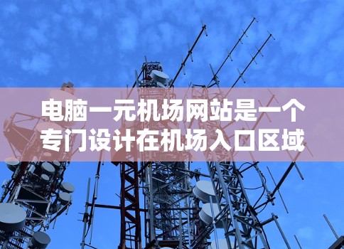 电脑一元机场网站是一个专门设计在机场入口区域的网站，旨在简化乘客的出行流程，减少回头路。以下是关于这一概念的详细分析
