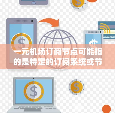 一元机场订阅节点可能指的是特定的订阅系统或节点，用于管理与一元机场相关的会员、订阅或预订服务。以下是一些可能的解释和操作步骤