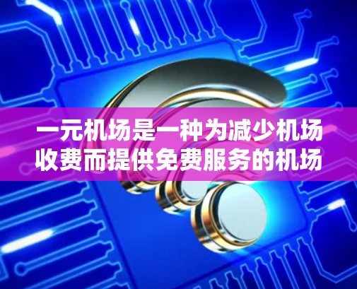 一元机场是一种为减少机场收费而提供免费服务的机场，通常只收取少量费用，如1元或2元，并提供多种免费服务。以下是对一元机场的详细介绍
