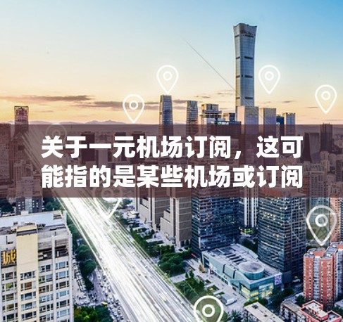 关于一元机场订阅，这可能指的是某些机场或订阅服务集中在一元窗口或一元区域。以下是一些可能的解释和步骤