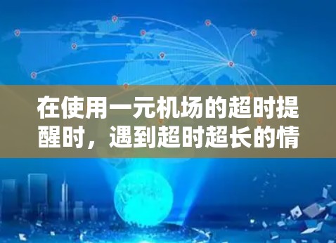在使用一元机场的超时提醒时,遇到超时超长的情况,可以按照以下步骤进行处理 在使用一元机场的超时提醒时,遇到超时超长的情况,可以按照以下步骤进行处理
