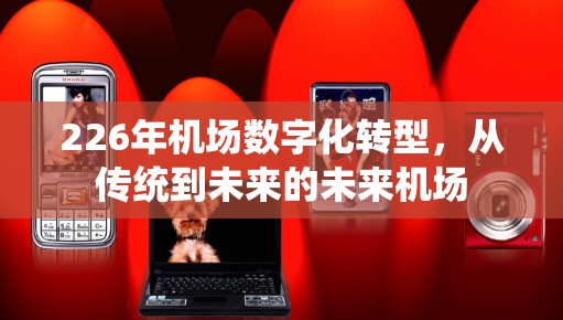 226年机场数字化转型，从传统到未来的未来机场