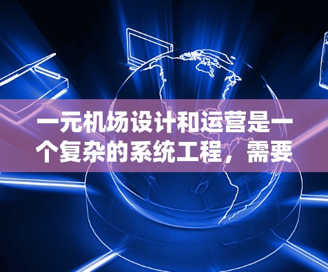 一元机场设计和运营是一个复杂的系统工程，需要考虑多个因素。以下是关于一元机场设计和运营的详细分析