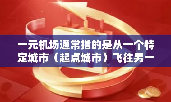 一元机场通常指的是从一个特定城市（起点城市）飞往另一个特定城市（终点城市）的航班，且该航班只有一个机场可以停机。这种机场可能因为地理位置、航班数量、经济原因或人们偏好等原因，成为人们选择的热门目的地