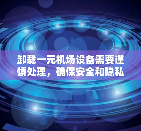 卸载一元机场设备需要谨慎处理,确保安全和隐私。以下是一元机场设备卸载的详细步骤 卸载一元机场设备需要谨慎处理,确保安全和隐私。以下是一元机场设备卸载的详细步骤