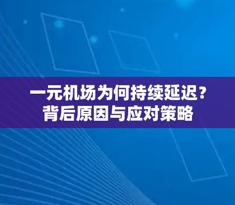 一元机场为何持续延迟？背后原因与应对策略