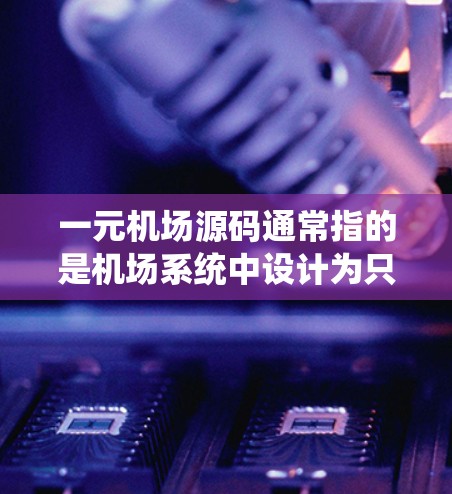 一元机场源码通常指的是机场系统中设计为只有一个入口的系统，以减少中间环节，提高效率。以下是一些可能涉及的一元机场源码的方面和解决方案