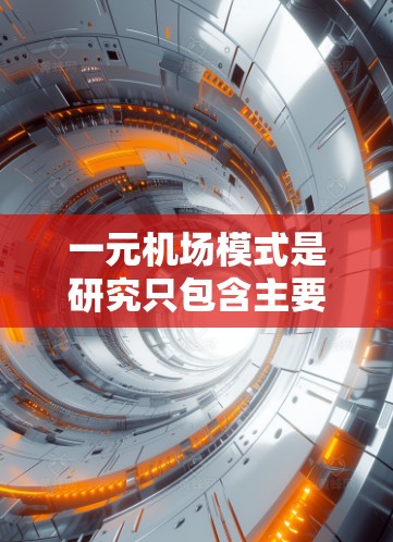 一元机场模式是研究只包含主要机场和相关机场的全球交通网络结构，忽略未访问的机场。以下是对其构建和应用的详细分析