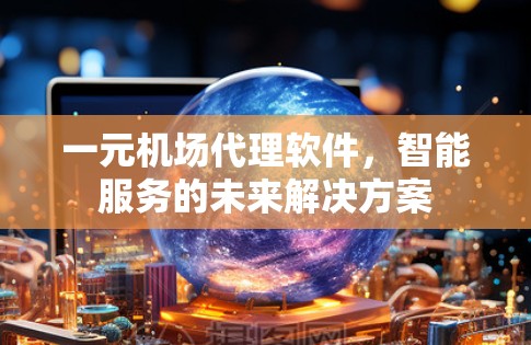 一元机场代理软件,智能服务的未来解决方案 一元机场代理软件,智能服务的未来解决方案