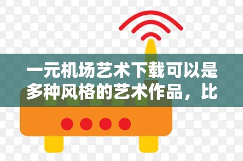 一元机场艺术下载可以是多种风格的艺术作品，比如手绘、抽象、现代、抽象风格等。以下是一些常见的艺术风格和下载链接，供你参考