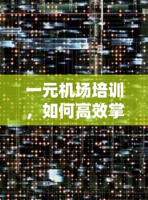 一元机场培训，如何高效掌握机场知识