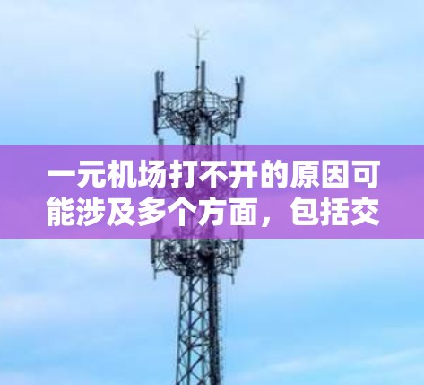 一元机场打不开的原因可能涉及多个方面，包括交通设施、政策限制、基础设施不足、运营效率低下以及资源分配等问题。以下是对这些问题的详细分析和解决建议