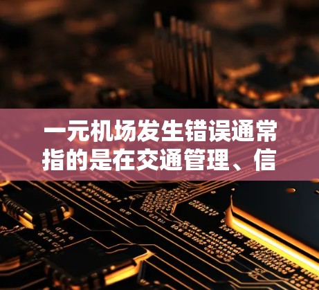 一元机场发生错误通常指的是在交通管理、信号灯设置、交通流量调控等方面出现了问题，导致交通拥堵、延误或不顺畅。以下是一元机场发生错误的常见原因和解决方案